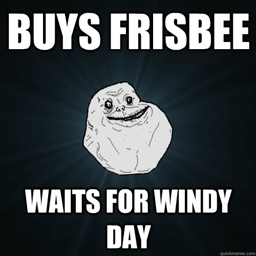 Buys frisbee Waits for windy day  Forever Alone