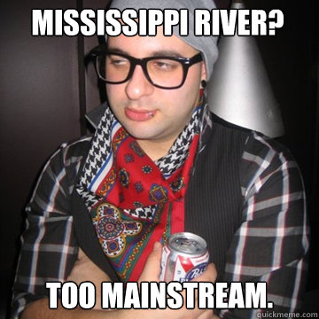 mississippi river? too mainstream.  Oblivious Hipster