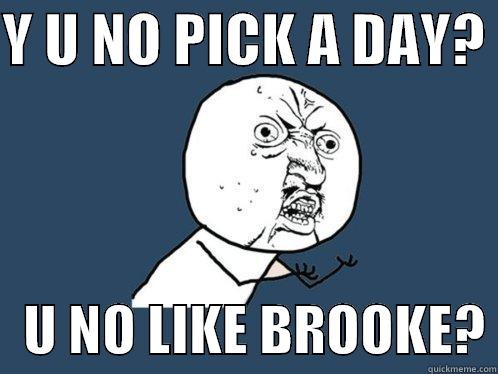 Y U NO PICK A DAY?     U NO LIKE BROOKE? Y U No