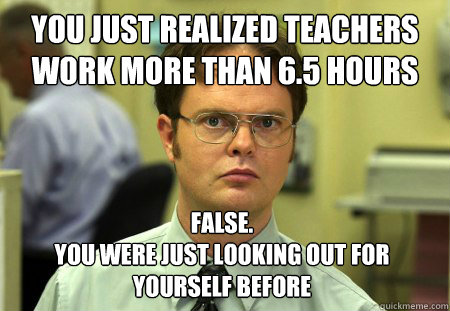 You just realized teachers work more than 6.5 hours False. 
You were just looking out for yourself before  Dwight