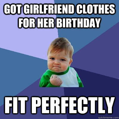 got girlfriend clothes for her birthday fit perfectly  Success Kid