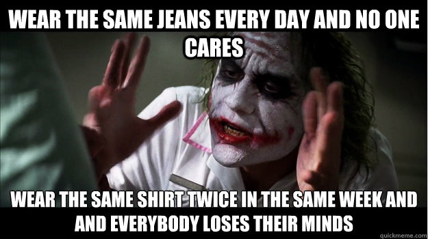 Wear the same jeans every day and no one cares Wear the same shirt twice in the same week and
AND EVERYBODY LOSES THEIR MINDS  Joker Mind Loss