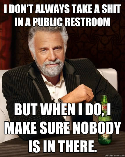 I don't always take a shit in a public restroom But when i do, I MAKE SURE NOBODY IS IN THEre.  The Most Interesting Man In The World