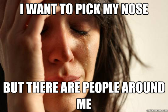 I want to pick my nose but there are people around me  First World Problems