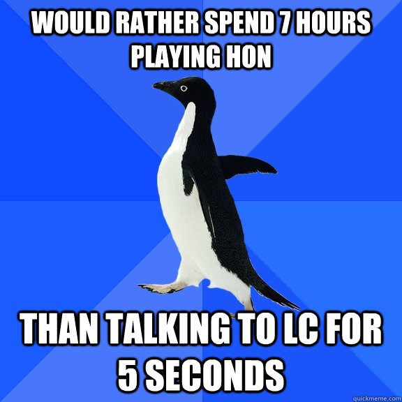 would rather spend 7 hours playing hon than talking to lc for 5 seconds  Socially Awkward Penguin