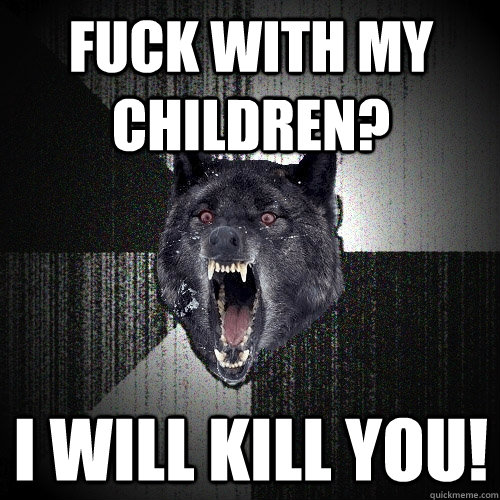 Fuck with my children? I WILL KILL YOU!  Insanity Wolf