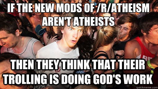 If the new mods of /r/atheism aren't atheists Then they think that their trolling is doing God's work  Sudden Clarity Clarence