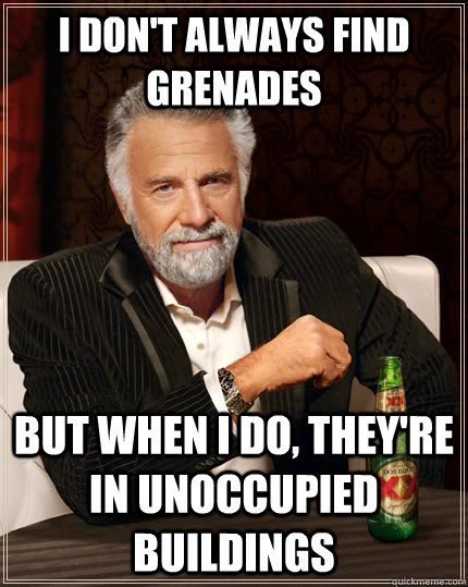 I don't always find grenades but when I do, they're in unoccupied buildings  The Most Interesting Man In The World