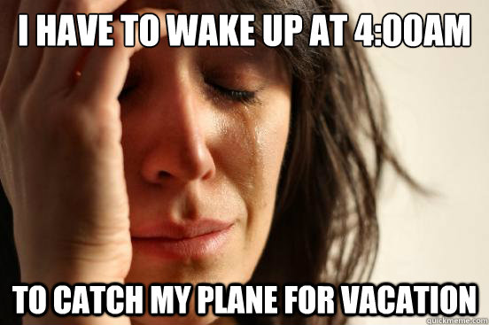 I have to wake up at 4:00am To catch my plane for vacation  First World Problems