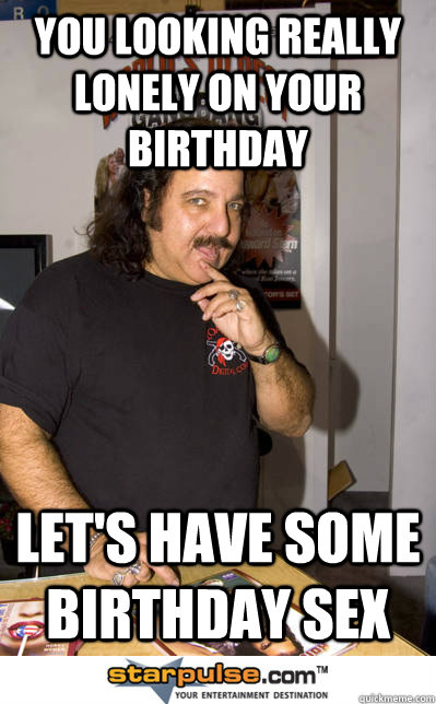 You Looking Really Lonely On Your Birthday Let S Have Some Birthday Sex Ron Jeremy Quickmeme