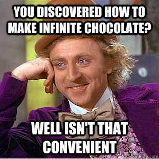 You discovered how to make infinite chocolate? well isn't that convenient  Condescending Wonka