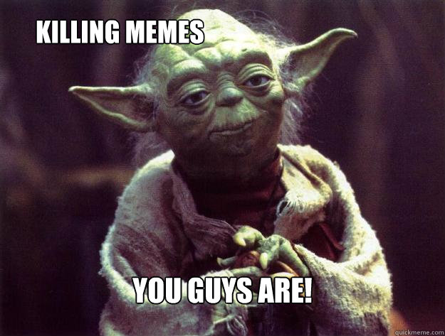 killing memes  you guys are! - killing memes  you guys are!  Insightful yoda