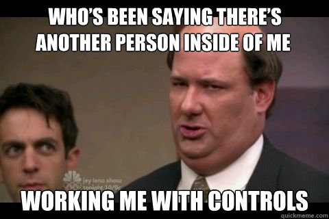  Who’s been saying there’s another person inside of me working me with controls -  Who’s been saying there’s another person inside of me working me with controls  Kevin Malone