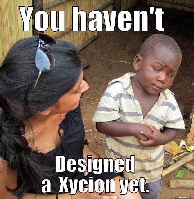 YOU HAVEN'T  DESIGNED A  XYCION YET. Skeptical Third World Kid