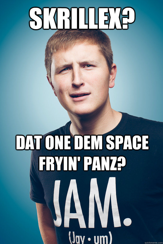 Skrillex? DAT ONE DEM SPACE FRYIN' PANZ? - Skrillex? DAT ONE DEM SPACE FRYIN' PANZ?  Jayum