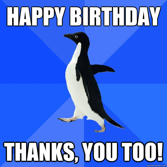happy birthday thanks, you too!  Socially Awkward Penguin