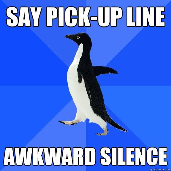 Say pick-up line  Awkward silence  Socially Awkward Penguin