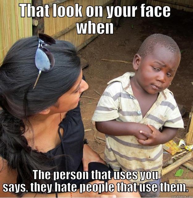 THAT LOOK ON YOUR FACE WHEN THE PERSON THAT USES YOU SAYS, THEY HATE PEOPLE THAT USE THEM. Skeptical Third World Kid