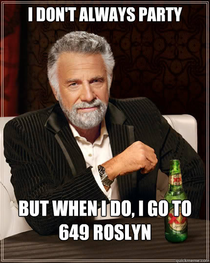 I don't always party but when I do, i go to 649 roslyn  The Most Interesting Man In The World