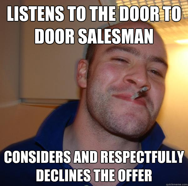 Listens to the door to door salesman considers and respectfully declines the offer - Listens to the door to door salesman considers and respectfully declines the offer  Misc