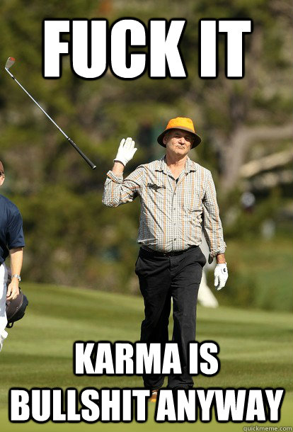 Fuck it Karma is bullshit anyway  Bill Murray