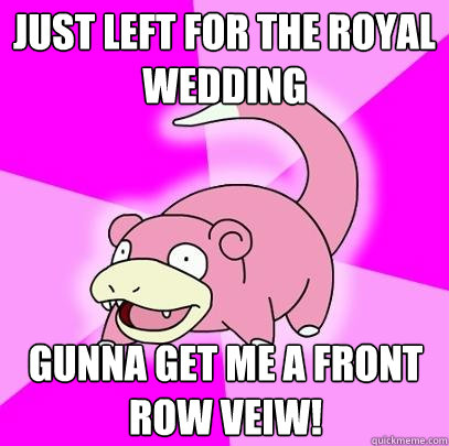 Just left for the royal wedding Gunna get me a front row veiw!  Slowpoke