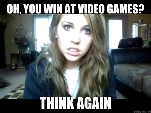 oh, you win at video games? think again  - oh, you win at video games? think again   Seriously