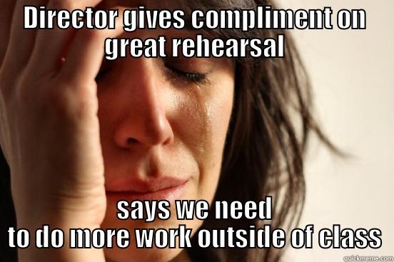 DIRECTOR GIVES COMPLIMENT ON GREAT REHEARSAL SAYS WE NEED TO DO MORE WORK OUTSIDE OF CLASS First World Problems