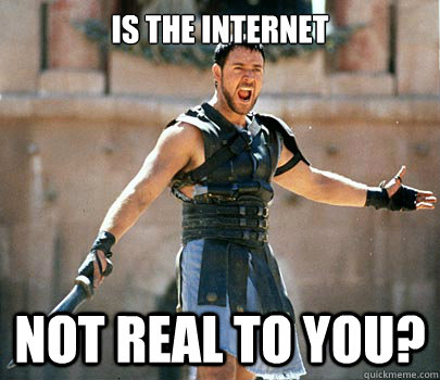 is the internet not real to you? - is the internet not real to you?  Gladiator