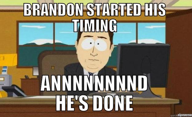 BRANDON STARTED HIS TIMING ANNNNNNNND HE'S DONE aaaand its gone