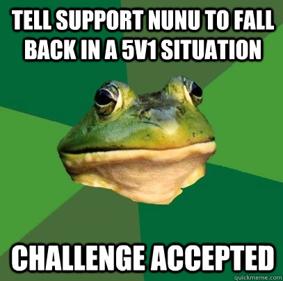 tell support nunu to fall back in a 5v1 situation Challenge accepted  Foul Bachelor Frog