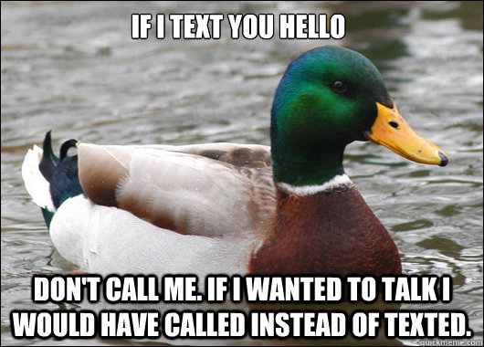 If I text you hello Don't call me. If i wanted to talk i would have called instead of texted. - If I text you hello Don't call me. If i wanted to talk i would have called instead of texted.  Actual Advice Mallard