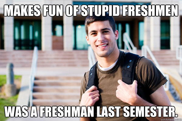 Makes fun of stupid freshmen Was a freshman last semester.  College Sophomore