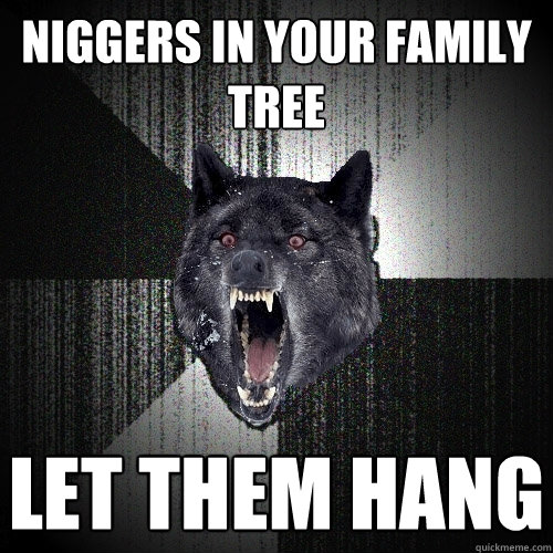 niggers in your family trEE LET THEM HANG  Insanity Wolf