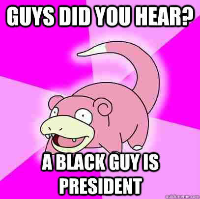 guys did you hear? a black guy is president  Slowpoke