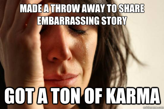 made a throw away to share embarrassing story Got a ton of Karma  First World Problems