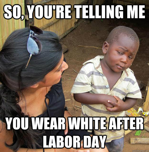 So, you're telling me  You wear white after labor day - So, you're telling me  You wear white after labor day  Skeptical Third World Kid