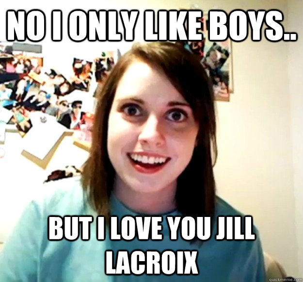 No I only like boys.. but I love you Jill LaCroix  Overly Attached Girlfriend