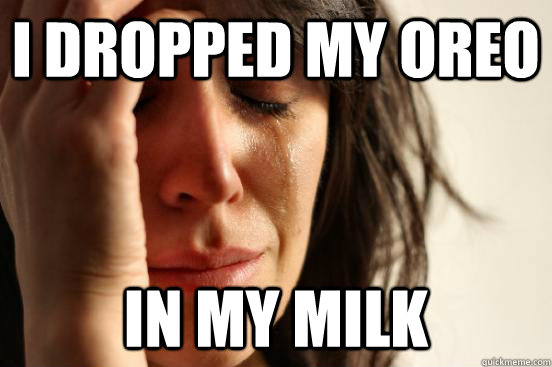 I dropped my oreo in my milk  First World Problems