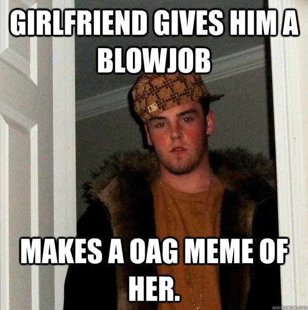 Girlfriend gives him a blowjob Makes a OAG meme of her. - Girlfriend gives him a blowjob Makes a OAG meme of her.  Scumbag Steve