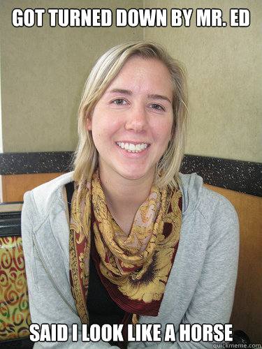 Got turned down by Mr. Ed Said I look like a horse - Got turned down by Mr. Ed Said I look like a horse  ALYSSA BEREZNAK