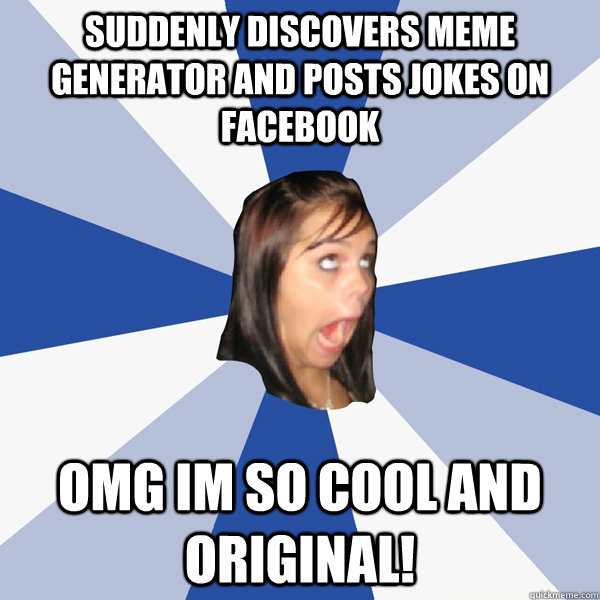 suddenly discovers meme generator and posts jokes on facebook OMG IM SO cool and original!  Annoying Facebook Girl
