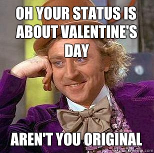Oh your status is about valentine's day Aren't you original   Condescending Wonka