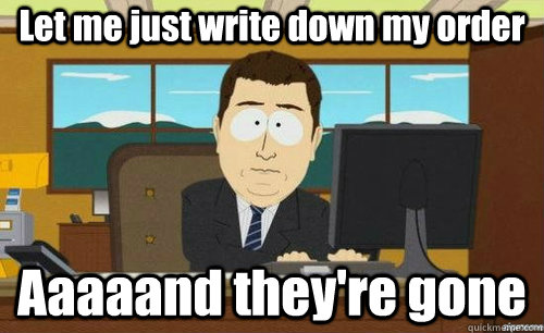 Let me just write down my order Aaaaand they're gone  aaaand its gone
