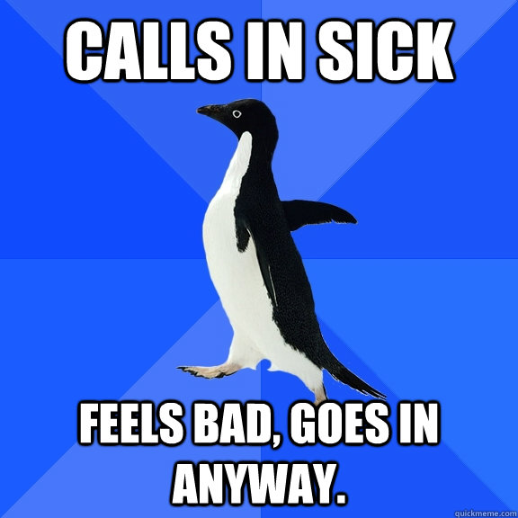 Calls in sick feels bad, goes in anyway.  Socially Awkward Penguin