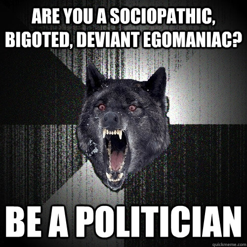 are you a sociopathic, bigoted, deviant egomaniac? Be a Politician - are you a sociopathic, bigoted, deviant egomaniac? Be a Politician  Insanity Wolf