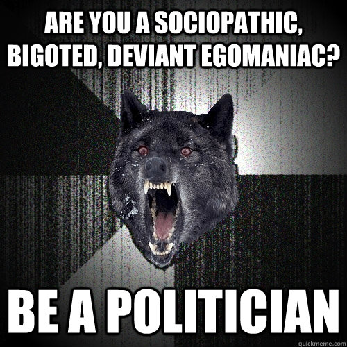 are you a sociopathic, bigoted, deviant egomaniac? Be a Politician  Insanity Wolf