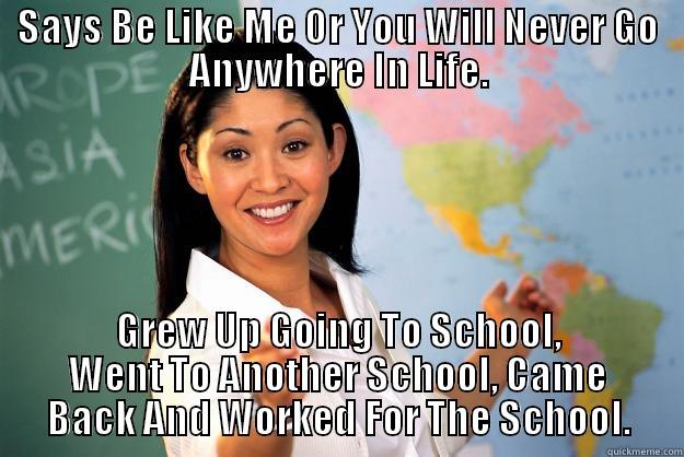 SAYS BE LIKE ME OR YOU WILL NEVER GO ANYWHERE IN LIFE. GREW UP GOING TO SCHOOL, WENT TO ANOTHER SCHOOL, CAME BACK AND WORKED FOR THE SCHOOL. Unhelpful High School Teacher