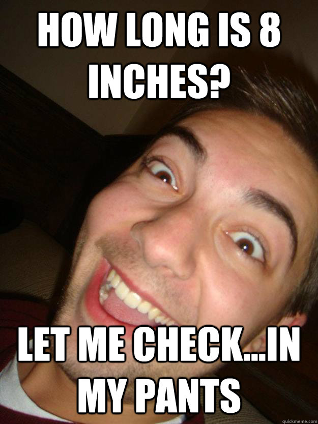 how long is 8 inches? let me check...in my pants  