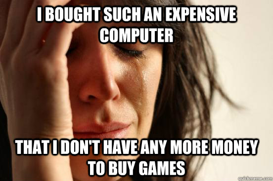 i bought such an expensive computer that i don't have any more money to buy games - i bought such an expensive computer that i don't have any more money to buy games  First World Problems